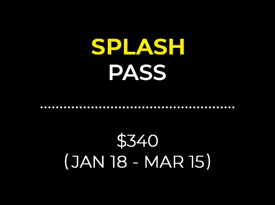 SPLASH PASS $340 (JAN 18 - MAR 15)