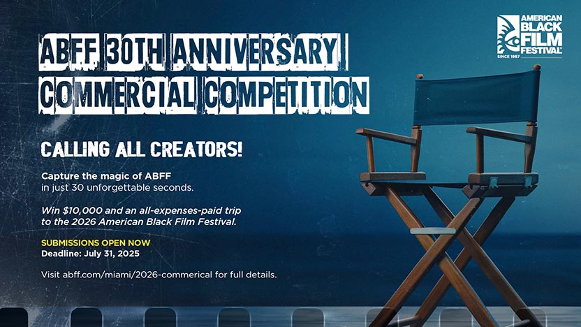 ABFF 30TH ANNIVERSARY COMMERCIAL COMPETITION - Calling all creators! Capture the magic of ABFF in just 30 unforgettable seconds. Win $10,000 and an all-expenses-paid trip to the 2026 American Black Film Festival. SUBMISSIONS OPEN NOW, Deadline: July 31, 2025. Visit abff.com/Miami/2026-commercial for full details.