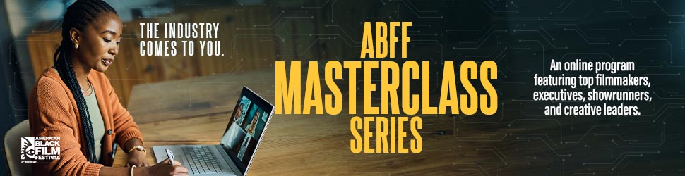 ABFF MASTERCLASS SERIES The Industry Comes to You. - ABFF MASTERCLASS SERIES - An online program featuring top filmmakers, executives, showrunners, and creative leaders.